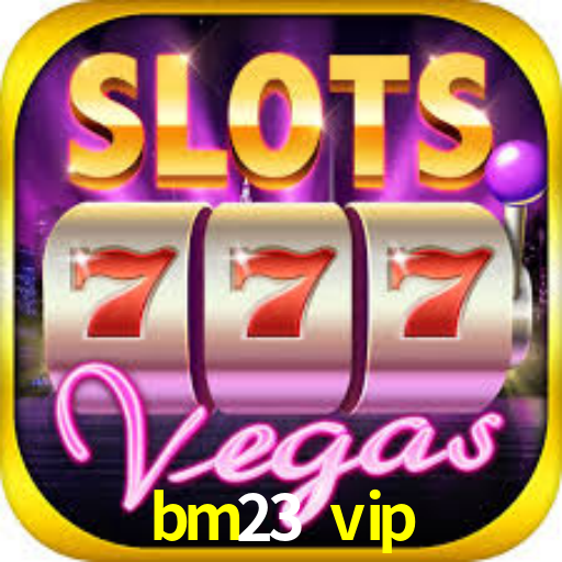 bm23 vip
